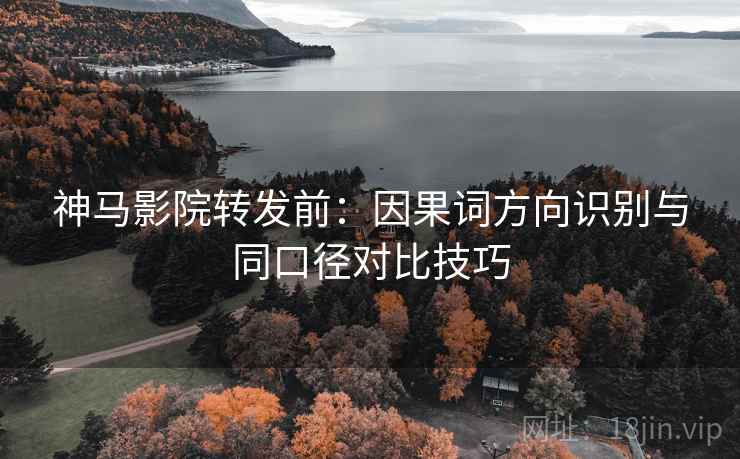 神马影院转发前：因果词方向识别与同口径对比技巧