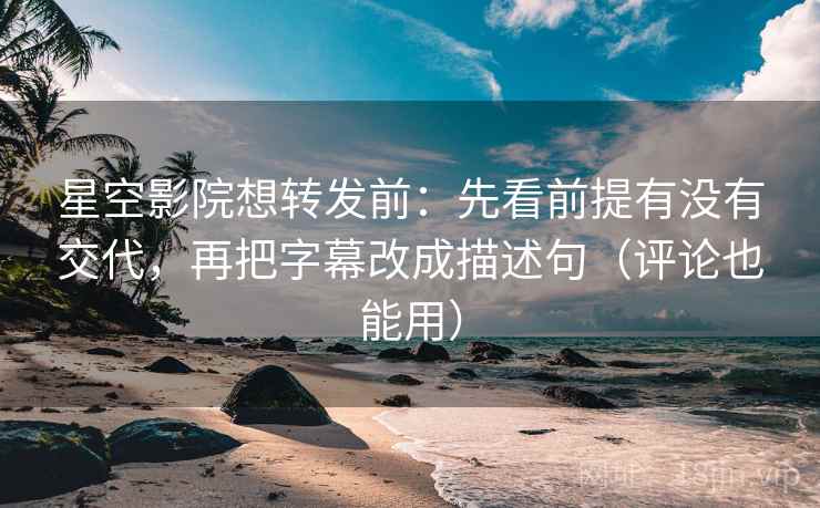 星空影院想转发前：先看前提有没有交代，再把字幕改成描述句（评论也能用）