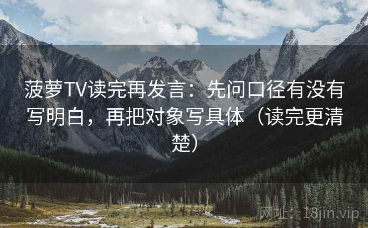 菠萝TV读完再发言：先问口径有没有写明白，再把对象写具体（读完更清楚）