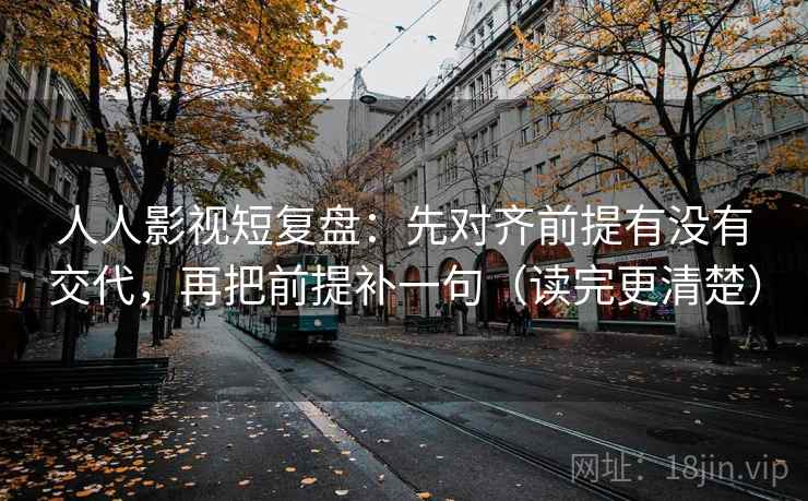 人人影视短复盘：先对齐前提有没有交代，再把前提补一句（读完更清楚）