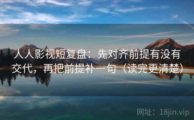 人人影视短复盘：先对齐前提有没有交代，再把前提补一句（读完更清楚）