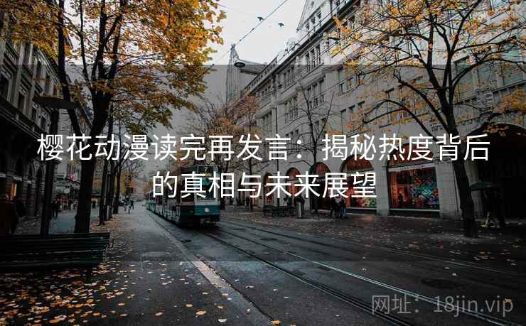 樱花动漫读完再发言：揭秘热度背后的真相与未来展望