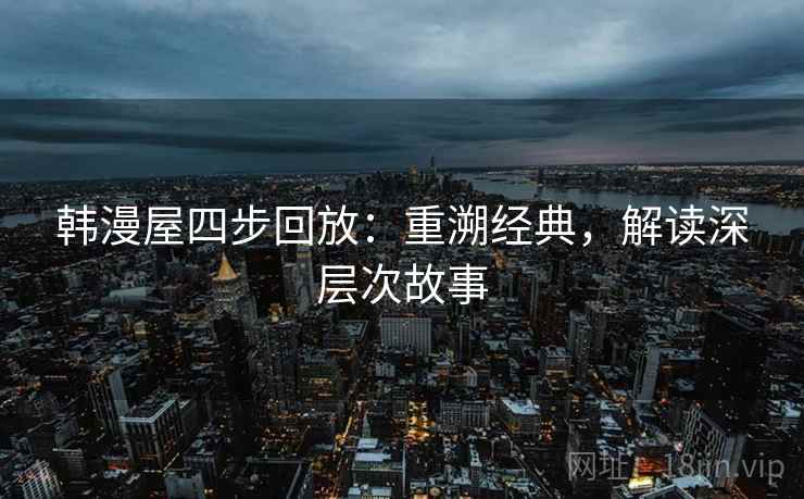 韩漫屋四步回放：重溯经典，解读深层次故事