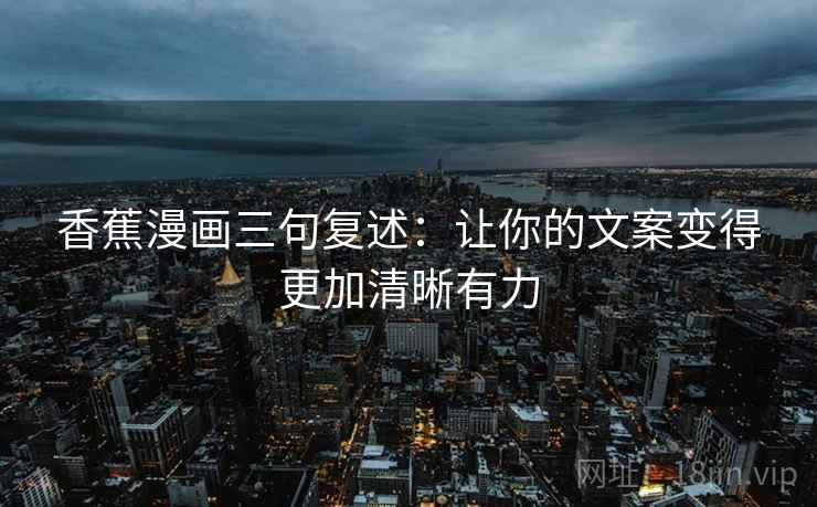 香蕉漫画三句复述：让你的文案变得更加清晰有力