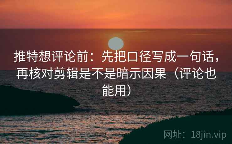 推特想评论前：先把口径写成一句话，再核对剪辑是不是暗示因果（评论也能用）