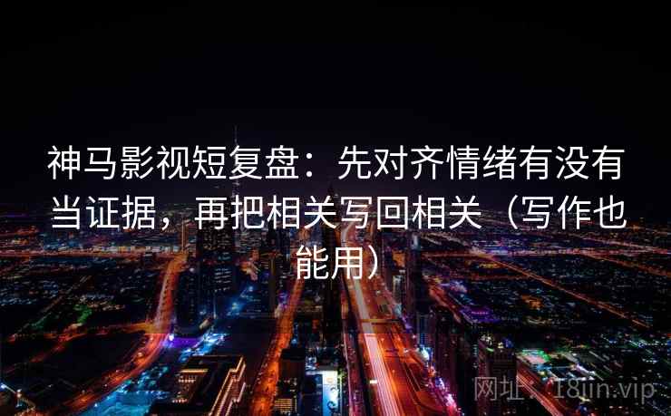 神马影视短复盘：先对齐情绪有没有当证据，再把相关写回相关（写作也能用）