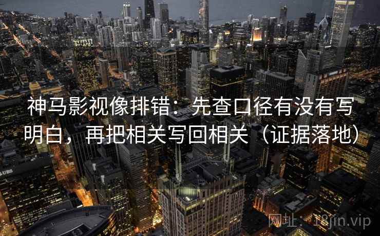 神马影视像排错：先查口径有没有写明白，再把相关写回相关（证据落地）