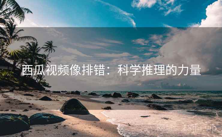 西瓜视频像排错：科学推理的力量