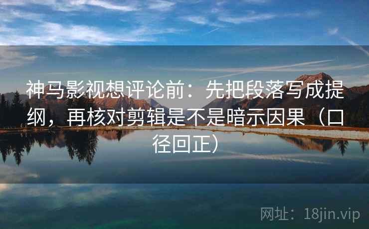 神马影视想评论前：先把段落写成提纲，再核对剪辑是不是暗示因果（口径回正）