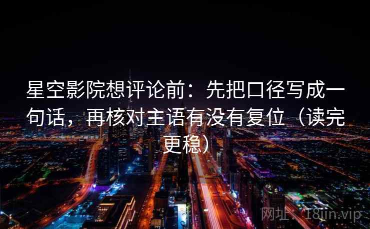 星空影院想评论前：先把口径写成一句话，再核对主语有没有复位（读完更稳）