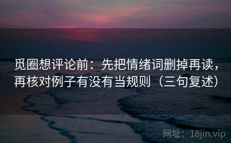 觅圈想评论前：先把情绪词删掉再读，再核对例子有没有当规则（三句复述）