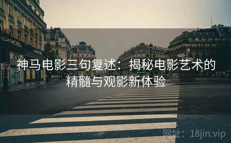神马电影三句复述:揭秘电影艺术的精髓与观影新体验 神马电影三句复述:揭秘电影艺术的精髓与观影新体验