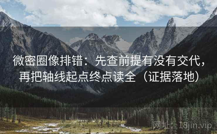微密圈像排错:先查前提有没有交代,再把轴线起点终点读全(证据落地) 微密圈像排错:先查前提有没有交代,再把轴线起点终点读全(证据落地)