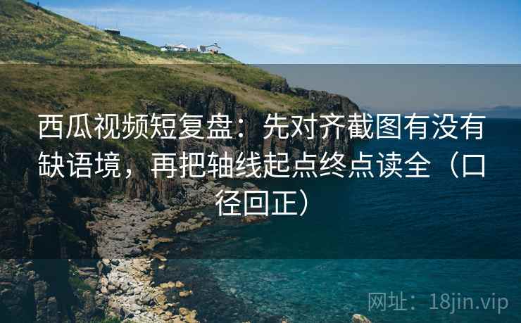 西瓜视频短复盘:先对齐截图有没有缺语境,再把轴线起点终点读全(口径回正) 西瓜视频短复盘:先对齐截图有没有缺语境,再把轴线起点终点读全(口径回正)