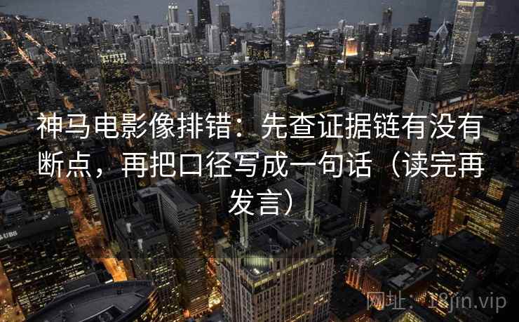 神马电影像排错：先查证据链有没有断点，再把口径写成一句话（读完再发言）