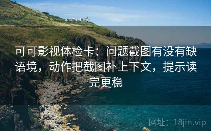 可可影视体检卡：问题截图有没有缺语境，动作把截图补上下文，提示读完更稳