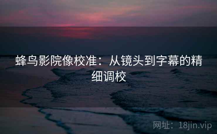 蜂鸟影院像校准：从镜头到字幕的精细调校