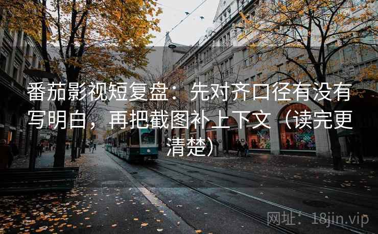 番茄影视短复盘：先对齐口径有没有写明白，再把截图补上下文（读完更清楚）