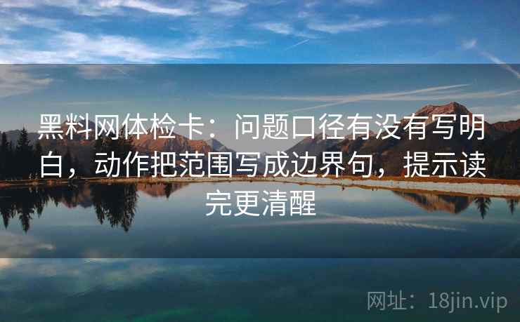 黑料网体检卡：问题口径有没有写明白，动作把范围写成边界句，提示读完更清醒
