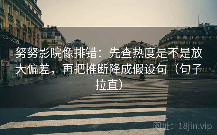 努努影院像排错：先查热度是不是放大偏差，再把推断降成假设句（句子拉直）