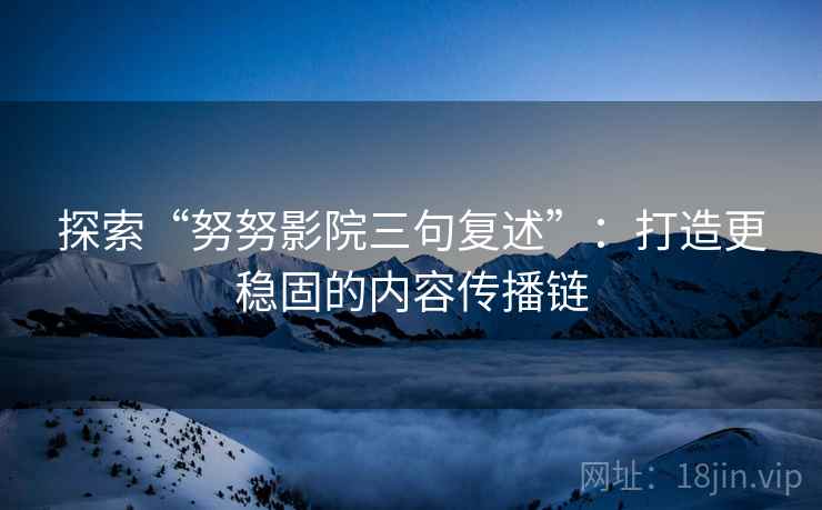 探索“努努影院三句复述”:打造更稳固的内容传播链 探索“努努影院三句复述”:打造更稳固的内容传播链