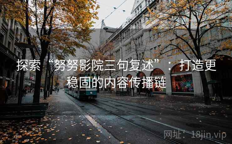 探索“努努影院三句复述”:打造更稳固的内容传播链 探索“努努影院三句复述”:打造更稳固的内容传播链