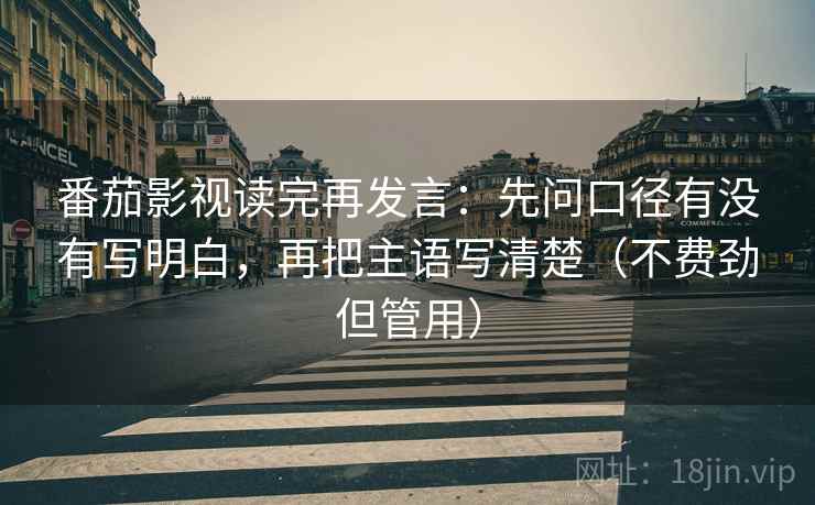 番茄影视读完再发言：先问口径有没有写明白，再把主语写清楚（不费劲但管用）