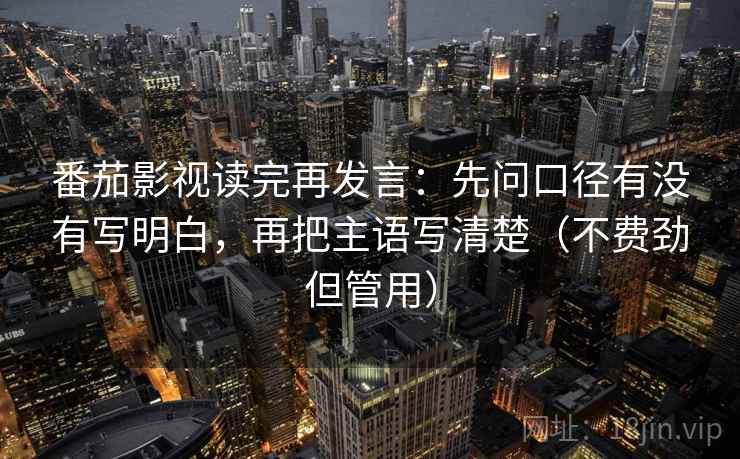 番茄影视读完再发言：先问口径有没有写明白，再把主语写清楚（不费劲但管用）