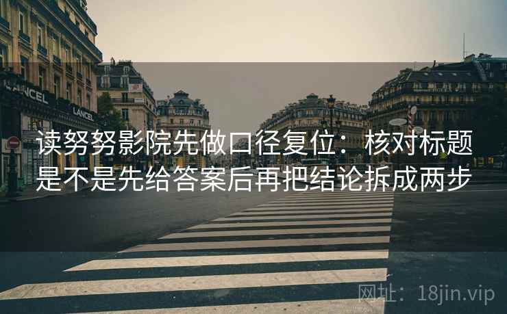读努努影院先做口径复位:核对标题是不是先给答案后再把结论拆成两步 读努努影院先做口径复位:核对标题是不是先给答案后再把结论拆成两步