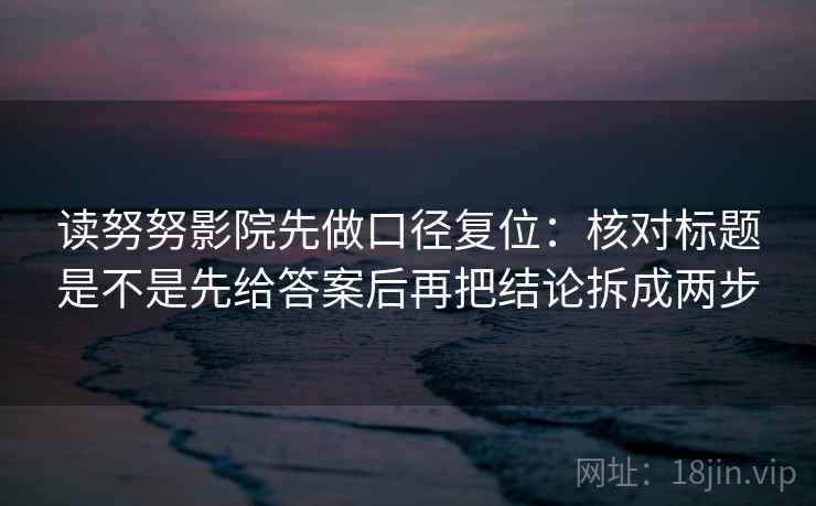 读努努影院先做口径复位:核对标题是不是先给答案后再把结论拆成两步 读努努影院先做口径复位:核对标题是不是先给答案后再把结论拆成两步