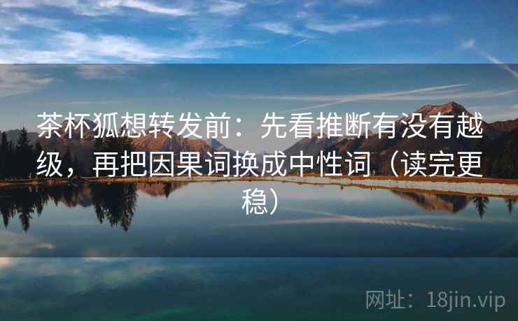 茶杯狐想转发前：先看推断有没有越级，再把因果词换成中性词（读完更稳）