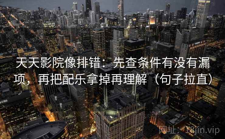 天天影院像排错:先查条件有没有漏项,再把配乐拿掉再理解(句子拉直) 天天影院像排错:先查条件有没有漏项,再把配乐拿掉再理解(句子拉直)