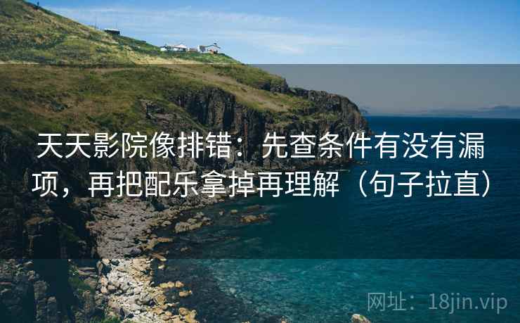 天天影院像排错:先查条件有没有漏项,再把配乐拿掉再理解(句子拉直) 天天影院像排错:先查条件有没有漏项,再把配乐拿掉再理解(句子拉直)