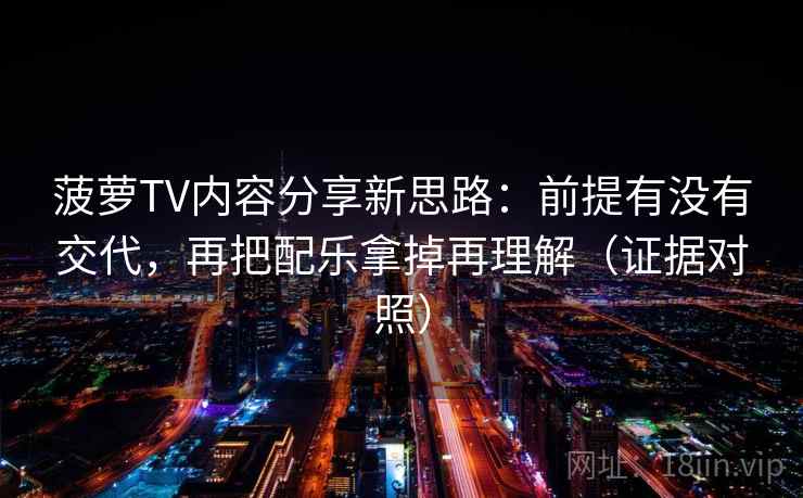 菠萝TV内容分享新思路：前提有没有交代，再把配乐拿掉再理解（证据对照）