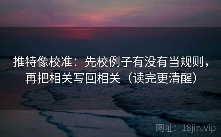 推特像校准：先校例子有没有当规则，再把相关写回相关（读完更清醒）