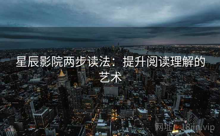 星辰影院两步读法:提升阅读理解的艺术 星辰影院两步读法:提升阅读理解的艺术