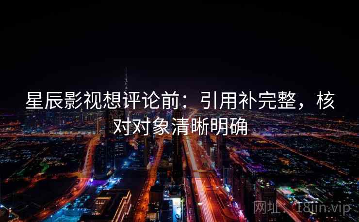 星辰影视想评论前:引用补完整,核对对象清晰明确 星辰影视想评论前:引用补完整,核对对象清晰明确