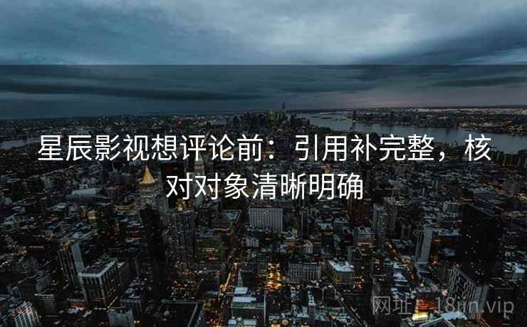 星辰影视想评论前:引用补完整,核对对象清晰明确 星辰影视想评论前:引用补完整,核对对象清晰明确