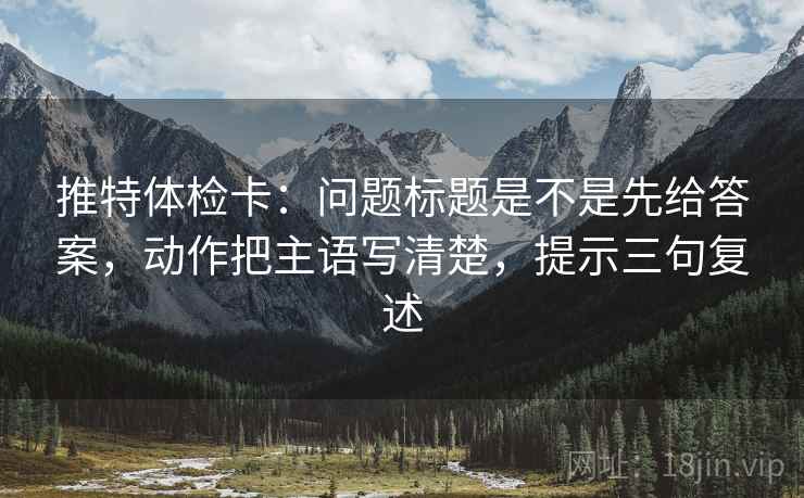 推特体检卡:问题标题是不是先给答案,动作把主语写清楚,提示三句复述 推特体检卡:问题标题是不是先给答案,动作把主语写清楚,提示三句复述