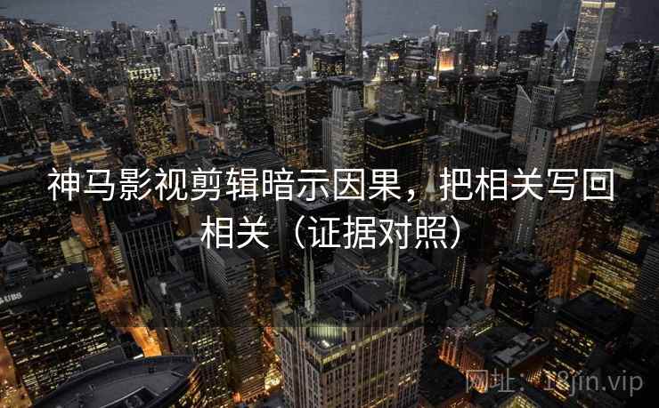 神马影视剪辑暗示因果，把相关写回相关（证据对照）