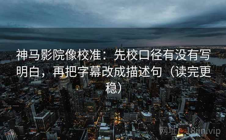 神马影院像校准：先校口径有没有写明白，再把字幕改成描述句（读完更稳）