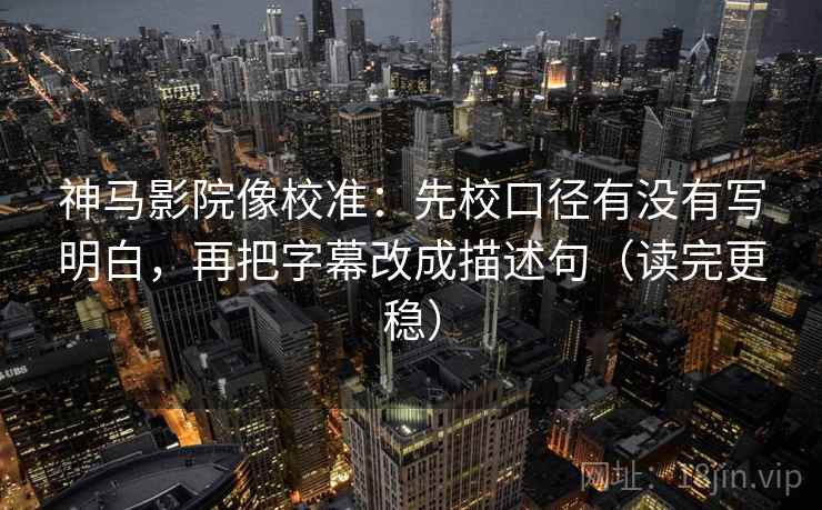 神马影院像校准：先校口径有没有写明白，再把字幕改成描述句（读完更稳）