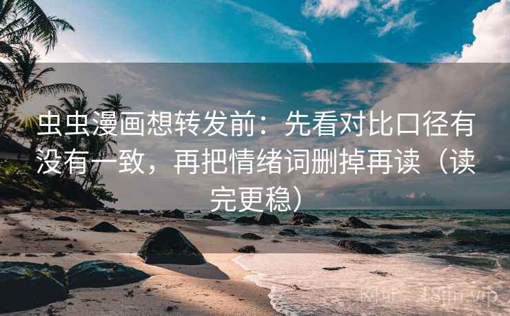 虫虫漫画想转发前：先看对比口径有没有一致，再把情绪词删掉再读（读完更稳）