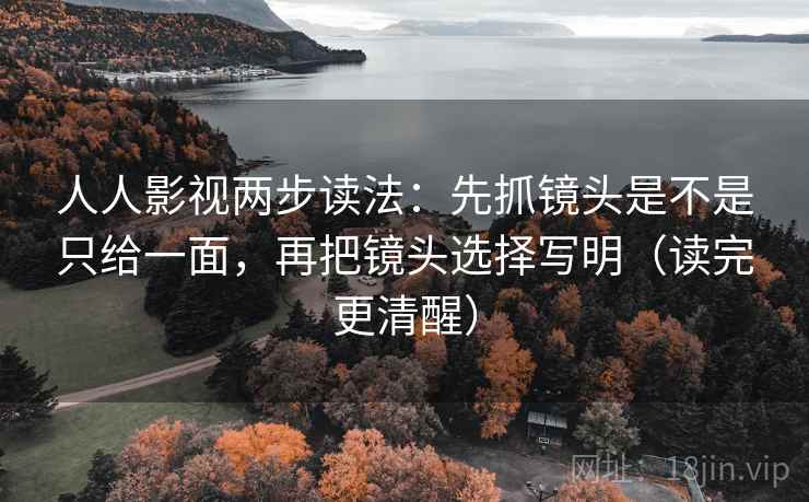 人人影视两步读法：先抓镜头是不是只给一面，再把镜头选择写明（读完更清醒）