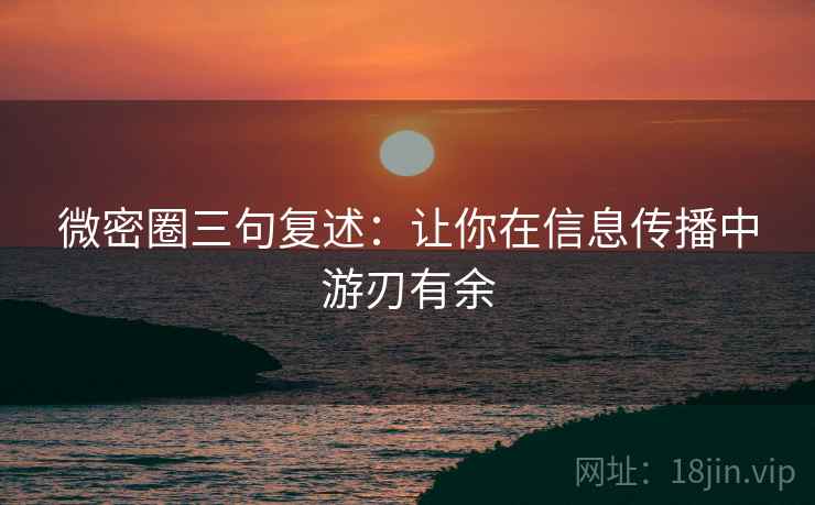 微密圈三句复述：让你在信息传播中游刃有余