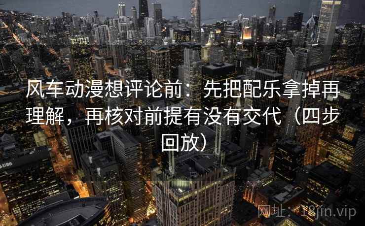 风车动漫想评论前：先把配乐拿掉再理解，再核对前提有没有交代（四步回放）