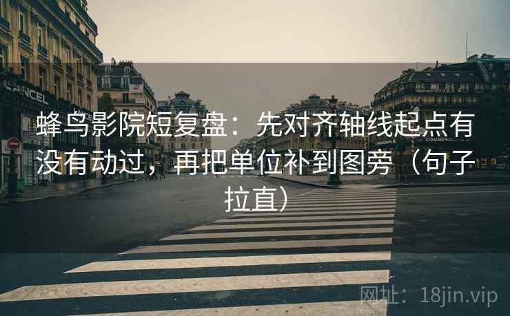 蜂鸟影院短复盘:先对齐轴线起点有没有动过,再把单位补到图旁(句子拉直) 蜂鸟影院短复盘:先对齐轴线起点有没有动过,再把单位补到图旁(句子拉直)