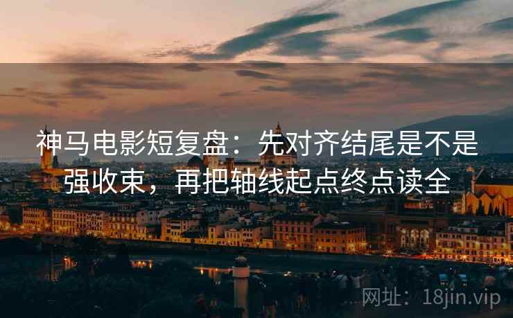神马电影短复盘：先对齐结尾是不是强收束，再把轴线起点终点读全