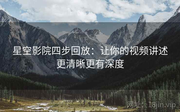 星空影院四步回放:让你的视频讲述更清晰更有深度 星空影院四步回放:让你的视频讲述更清晰更有深度