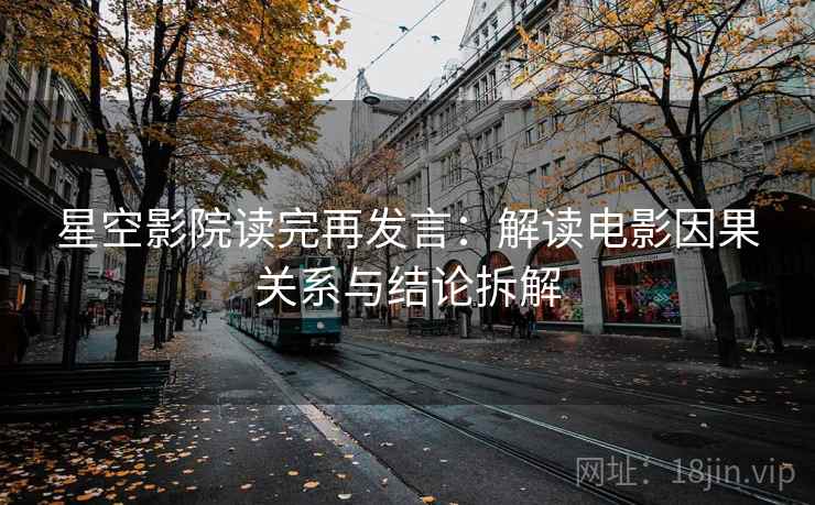 星空影院读完再发言:解读电影因果关系与结论拆解 星空影院读完再发言:解读电影因果关系与结论拆解